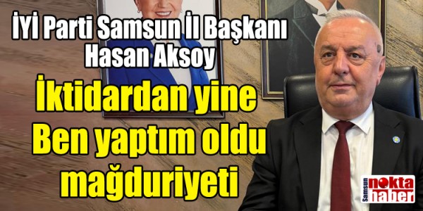 İYİ Parti Samsun İl Başkanı Hasan Aksoy İktidardan yine “Ben yaptım oldu” mağduriyeti